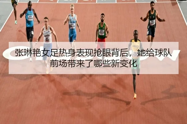 张琳艳女足热身表现抢眼背后，她给球队前场带来了哪些新变化